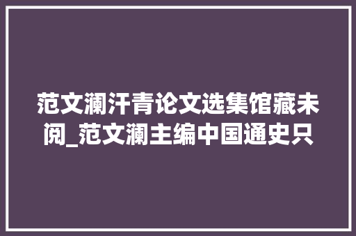 范文澜汗青论文选集馆藏未阅_范文澜主编中国通史只完成三编四册他的继任者是谁你知道吗