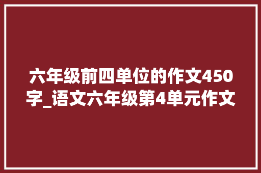 六年级前四单位的作文450字_语文六年级第4单元作文笔尖流出的故事 演讲稿范文