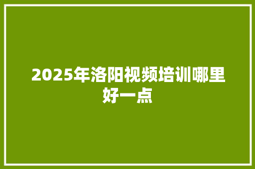 2025年洛阳视频培训哪里好一点 未命名