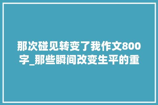 那次碰见转变了我作文800字_那些瞬间改变生平的重逢