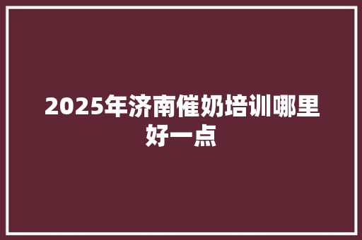 2025年济南催奶培训哪里好一点 未命名