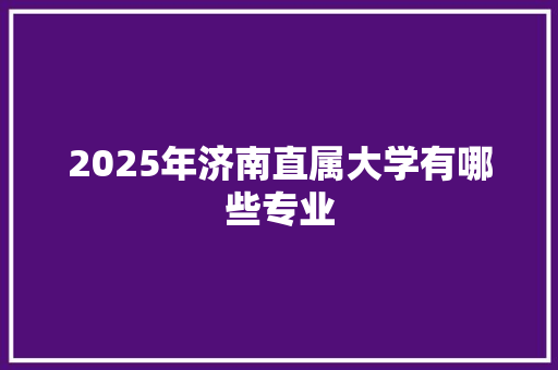 2025年济南直属大学有哪些专业