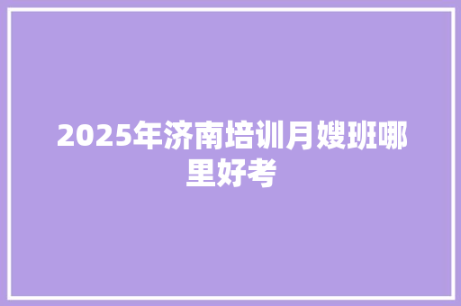 2025年济南培训月嫂班哪里好考 未命名