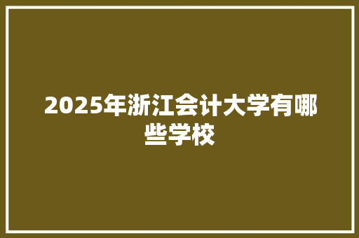 2025年浙江会计大学有哪些学校 未命名