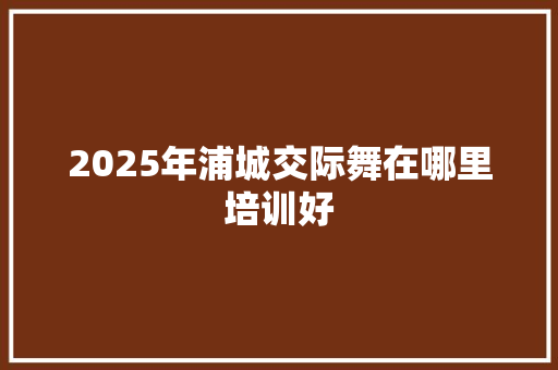 2025年浦城交际舞在哪里培训好