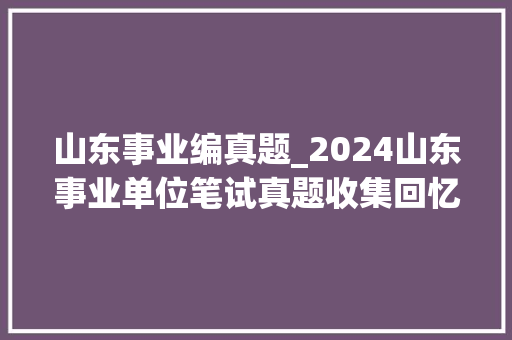 山东事业编真题_2024山东事业单位笔试真题收集回忆版