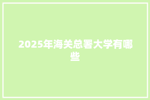 2025年海关总署大学有哪些 未命名