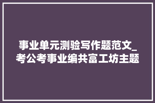 事业单元测验写作题范文_考公考事业编共富工坊主题写作范文共富工坊