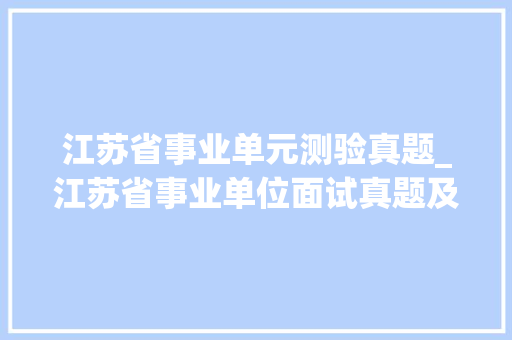 江苏省事业单元测验真题_江苏省事业单位面试真题及谜底117套