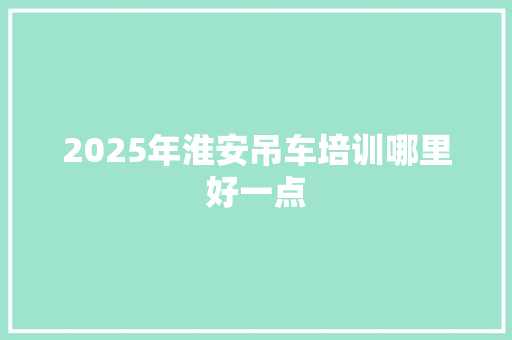 2025年淮安吊车培训哪里好一点 未命名