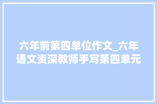 六年前第四单位作文_六年语文资深教师手写第四单元语文场地学生太棒了 生活范文