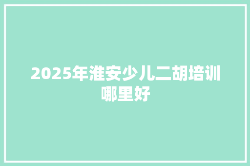 2025年淮安少儿二胡培训哪里好