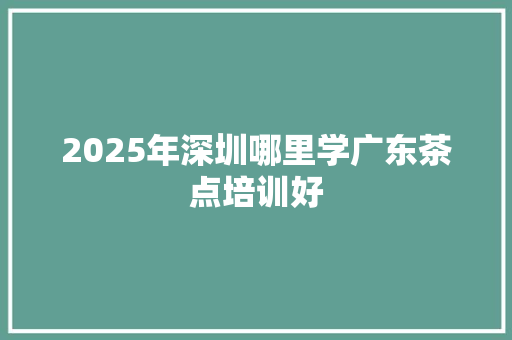 2025年深圳哪里学广东茶点培训好 未命名