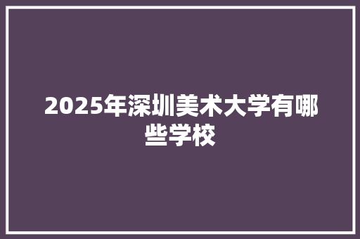 2025年深圳美术大学有哪些学校 未命名