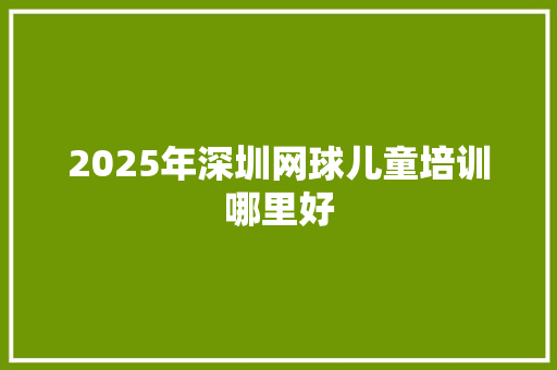 2025年深圳网球儿童培训哪里好 未命名