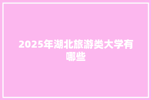 2025年湖北旅游类大学有哪些 未命名