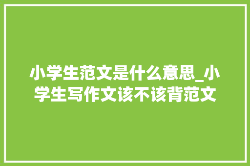 小学生范文是什么意思_小学生写作文该不该背范文