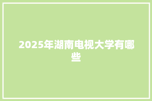 2025年湖南电视大学有哪些 未命名