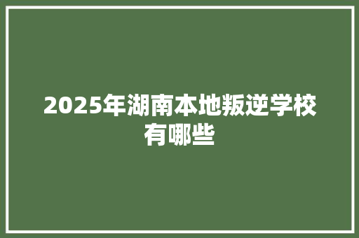 2025年湖南本地叛逆学校有哪些