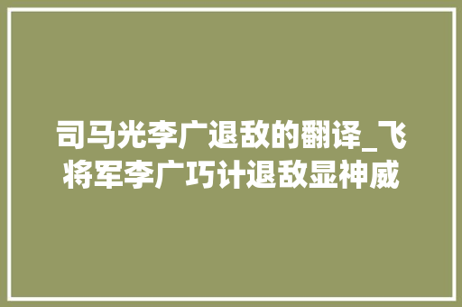 司马光李广退敌的翻译_飞将军李广巧计退敌显神威