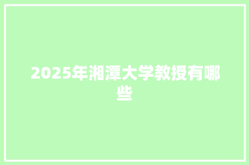 2025年湘潭大学教授有哪些 未命名