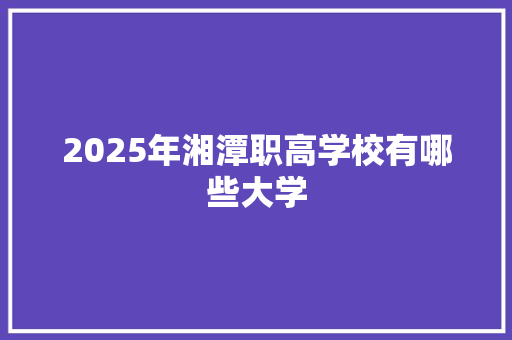 2025年湘潭职高学校有哪些大学