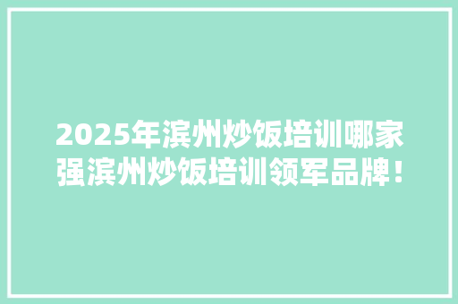 2025年滨州炒饭培训哪家强滨州炒饭培训领军品牌！ 未命名