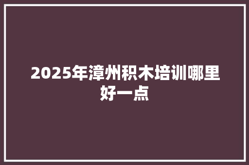 2025年漳州积木培训哪里好一点 未命名