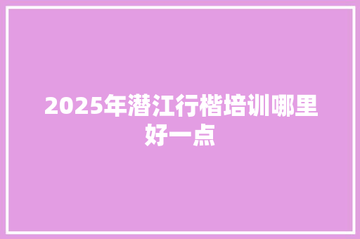 2025年潜江行楷培训哪里好一点