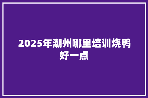 2025年潮州哪里培训烧鸭好一点