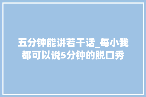 五分钟能讲若干话_每小我都可以说5分钟的脱口秀