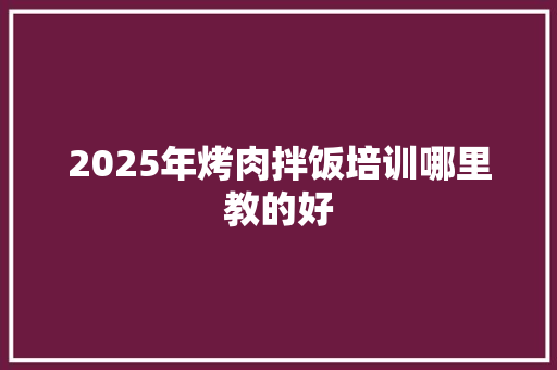 2025年烤肉拌饭培训哪里教的好