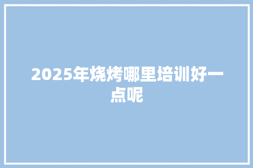 2025年烧烤哪里培训好一点呢