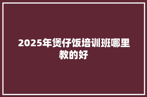 2025年煲仔饭培训班哪里教的好