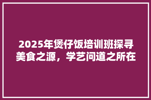 2025年煲仔饭培训班探寻美食之源，学艺问道之所在