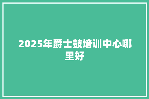 2025年爵士鼓培训中心哪里好