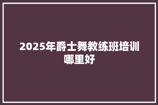 2025年爵士舞教练班培训哪里好