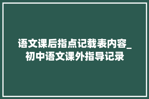 语文课后指点记载表内容_初中语文课外指导记录