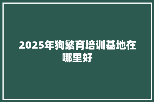 2025年狗繁育培训基地在哪里好