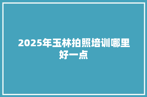 2025年玉林拍照培训哪里好一点 未命名