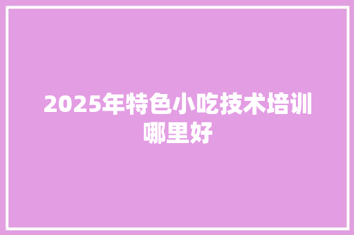 2025年特色小吃技术培训哪里好 未命名