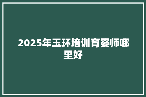 2025年玉环培训育婴师哪里好 未命名