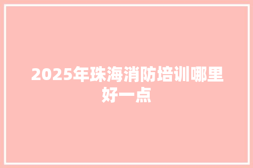 2025年珠海消防培训哪里好一点