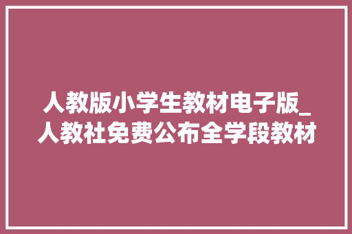 人教版小学生教材电子版_人教社免费公布全学段教材电子版附地址 致辞范文