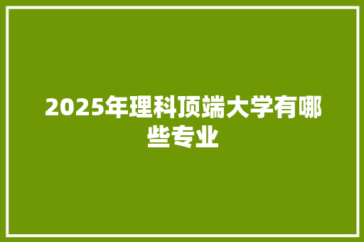 2025年理科顶端大学有哪些专业 未命名