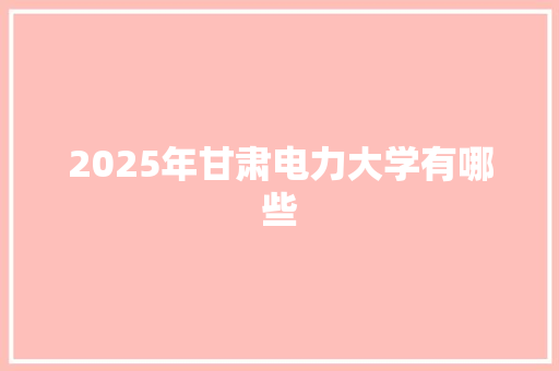 2025年甘肃电力大学有哪些 未命名