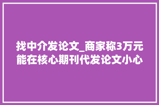 找中介发论文_商家称3万元能在核心期刊代发论文小心是骗局