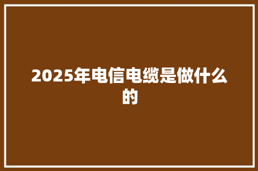 2025年电信电缆是做什么的 未命名