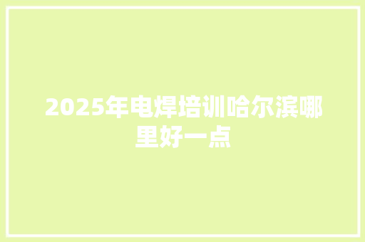 2025年电焊培训哈尔滨哪里好一点 未命名