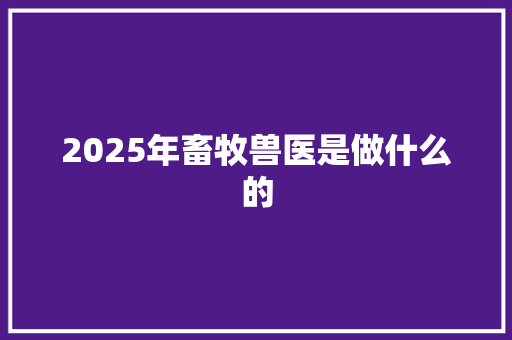 2025年畜牧兽医是做什么的